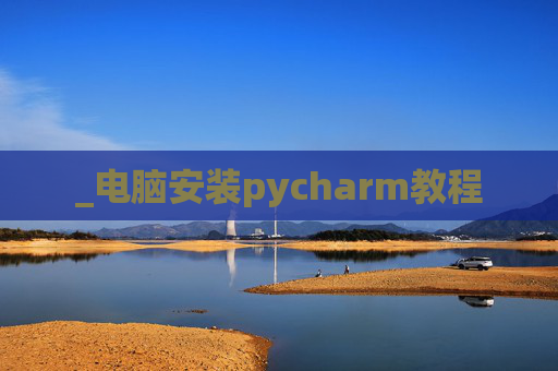 _电脑安装pycharm教程 _电脑安装pycharm教程
